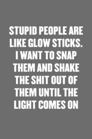 Cover of Stupid People Are Like Glow Sticks. I Want to Snap Them and Shake the Shit Out of Them Until the Light Comes on