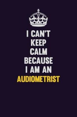 Cover of I can't Keep Calm Because I Am An Audiometrist