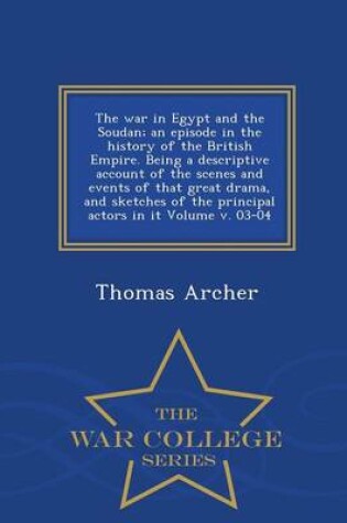 Cover of The War in Egypt and the Soudan; An Episode in the History of the British Empire. Being a Descriptive Account of the Scenes and Events of That Great Drama, and Sketches of the Principal Actors in It Volume V. 03-04 - War College Series