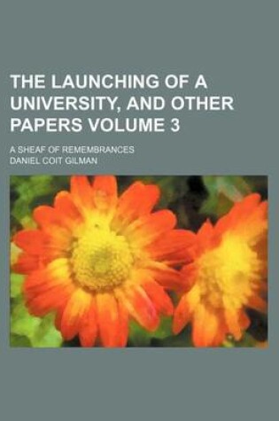 Cover of The Launching of a University, and Other Papers Volume 3; A Sheaf of Remembrances