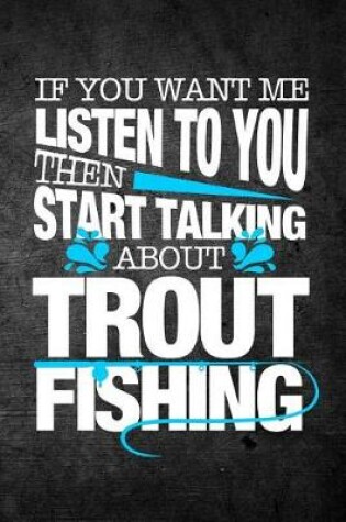 Cover of If You Want Me To Listen To You Then Start Talking About Trout Fishing