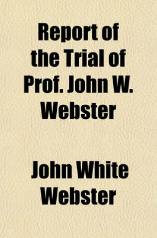 Cover of Report of the Trial of Prof. John W. Webster; Indicted for the Murder of Dr. George Parkman, Before the Supreme Judicial Court of Massachusetts, Holden at Boston, on Tuesday, March 19, 1850