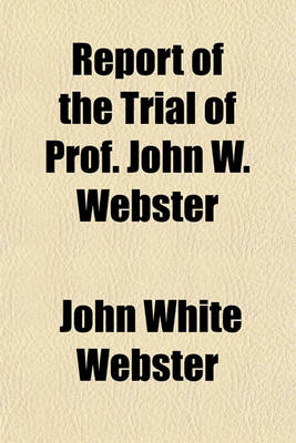 Book cover for Report of the Trial of Prof. John W. Webster; Indicted for the Murder of Dr. George Parkman, Before the Supreme Judicial Court of Massachusetts, Holden at Boston, on Tuesday, March 19, 1850