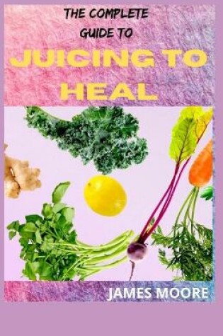 Cover of The Complete Guide to Juicing to Heal