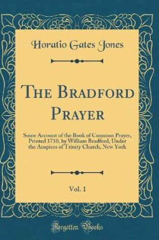 Cover of The Bradford Prayer, Vol. 1: Some Account of the Book of Common Prayer, Printed 1710, by William Bradford, Under the Auspices of Trinity Church, New York (Classic Reprint)
