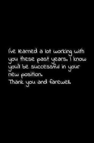 Cover of I've learned a lot working with you these past years. I know you'll be successful in your new position. Thank you and farewell