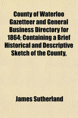 Cover of County of Waterloo Gazetteer and General Business Directory for 1864; Containing a Brief Historical and Descriptive Sketch of the County,