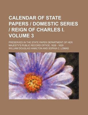 Book cover for Calendar of State Papers Domestic Series Reign of Charles I. Volume 3; Preserved in the State Paper Department of Her Majesty's Public Record Office. 1628 - 1629