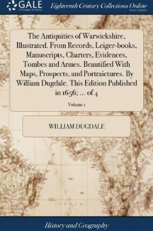 Cover of The Antiquities of Warwickshire, Illustrated. from Records, Leiger-Books, Manuscripts, Charters, Evidences, Tombes and Armes. Beautified with Maps, Prospects, and Portraictures. by William Dugdale. This Edition Published in 1656; ... of 4; Volume 1
