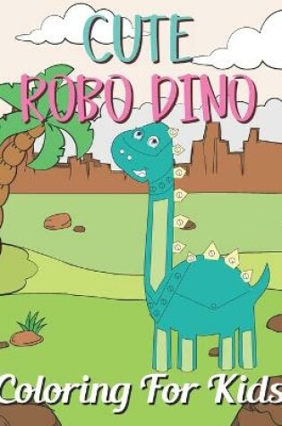 Cover of Cute Robo Dino Coloring For Kids