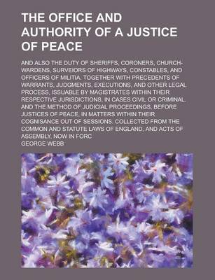 Book cover for The Office and Authority of a Justice of Peace; And Also the Duty of Sheriffs, Coroners, Church-Wardens, Surveiors of Highways, Constables, and Officers of Militia. Together with Precedents of Warrants, Judgments, Executions, and Other