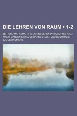 Cover of Die Lehren Von Raum (1-2); Zeit Und Mathematik in Der Neueren Philosophie Nach Ihrem Ganzen Einfluss Dargestellt Und Beurtheilt