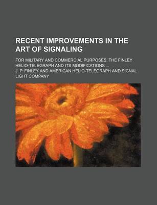 Book cover for Recent Improvements in the Art of Signaling; For Military and Commercial Purposes. the Finley Helio-Telegraph and Its Modifications