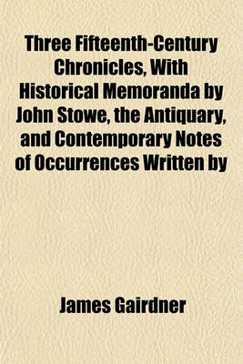 Book cover for Three Fifteenth-Century Chronicles, with Historical Memoranda by John Stowe, the Antiquary, and Contemporary Notes of Occurrences Written by