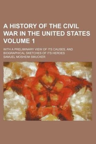 Cover of A History of the Civil War in the United States Volume 1; With a Preliminary View of Its Causes, and Biographical Sketches of Its Heroes