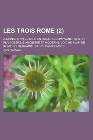 Cover of Les Trois Rome (2); Accompagne 1 D'Un Plan de Rome Ancienne Et Moderne 2 D'Un Plan de Rome Souterraine Ou Des Catacombes