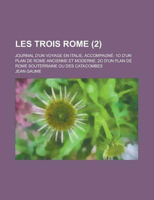 Book cover for Les Trois Rome (2); Accompagne 1 D'Un Plan de Rome Ancienne Et Moderne 2 D'Un Plan de Rome Souterraine Ou Des Catacombes