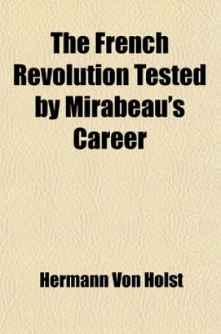 Cover of The French Revolution Tested by Mirabeau's Career (Volume 1); Twelve Lectures on the History of the French Revolution, Delivered at the Lowell Institute, Boston, Mass