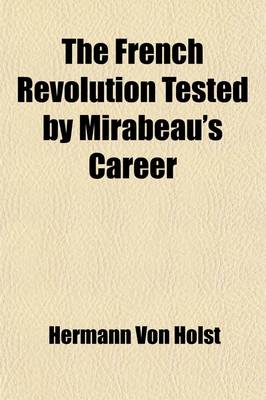 Book cover for The French Revolution Tested by Mirabeau's Career (Volume 1); Twelve Lectures on the History of the French Revolution, Delivered at the Lowell Institute, Boston, Mass