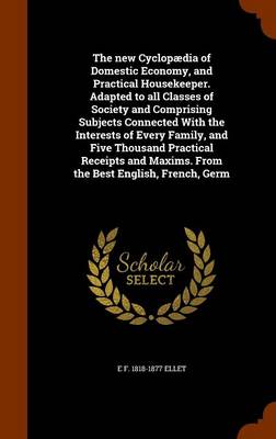 Book cover for The New Cyclopaedia of Domestic Economy, and Practical Housekeeper. Adapted to All Classes of Society and Comprising Subjects Connected with the Interests of Every Family, and Five Thousand Practical Receipts and Maxims. from the Best English, French, Germ