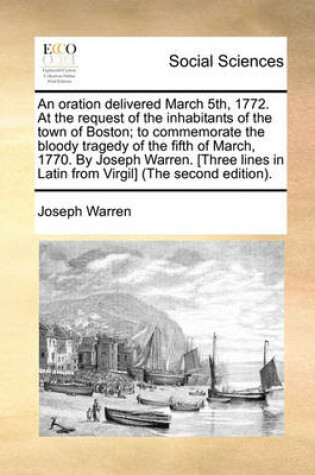 Cover of An Oration Delivered March 5th, 1772. at the Request of the Inhabitants of the Town of Boston; To Commemorate the Bloody Tragedy of the Fifth of March, 1770. by Joseph Warren. [three Lines in Latin from Virgil] (the Second Edition).