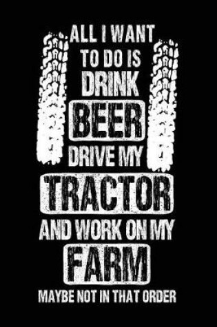 Cover of All I Want To Do Is Drink Beer Drive My Tractor And Work On My Farm Maybe Not In That Order
