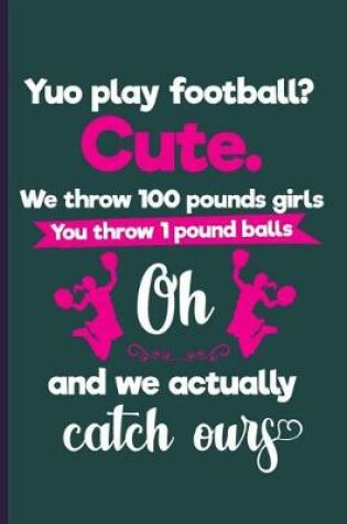 Cover of Yuo Play Football? Cute. We throw 100 pounds girls You throw 1 pound balls oh and we actually catch ours