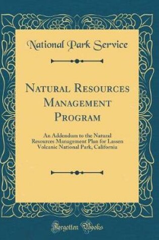 Cover of Natural Resources Management Program: An Addendum to the Natural Resources Management Plan for Lassen Volcanic National Park, California (Classic Reprint)