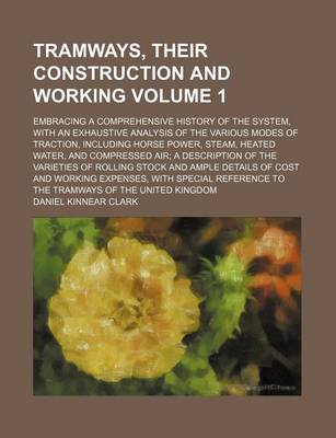 Book cover for Tramways, Their Construction and Working Volume 1; Embracing a Comprehensive History of the System, with an Exhaustive Analysis of the Various Modes of Traction, Including Horse Power, Steam, Heated Water, and Compressed Air a Description of the Varieties