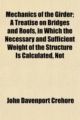 Book cover for Mechanics of the Girder; A Treatise on Bridges and Roofs, in Which the Necessary and Sufficient Weight of the Structure Is Calculated, Not