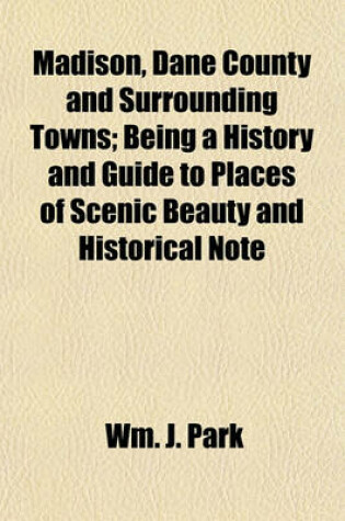 Cover of Madison, Dane County and Surrounding Towns; Being a History and Guide to Places of Scenic Beauty and Historical Note