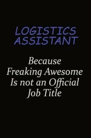 Cover of Logistics assistant Because Freaking Awesome Is Not An Official Job Title