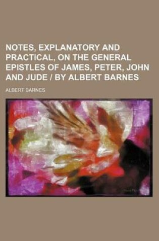 Cover of Notes, Explanatory and Practical, on the General Epistles of James, Peter, John and Jude by Albert Barnes