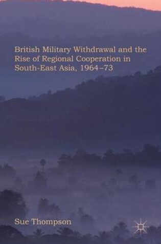 Cover of British Military Withdrawal and the Rise of Regional Cooperation in South-East Asia, 1964-73