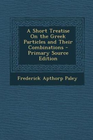 Cover of A Short Treatise on the Greek Particles and Their Combinations - Primary Source Edition