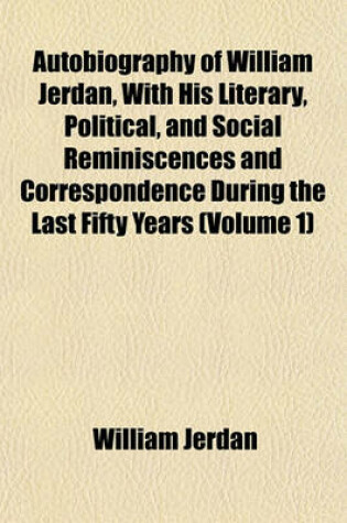 Cover of Autobiography of William Jerdan, with His Literary, Political, and Social Reminiscences and Correspondence During the Last Fifty Years (Volume 1)