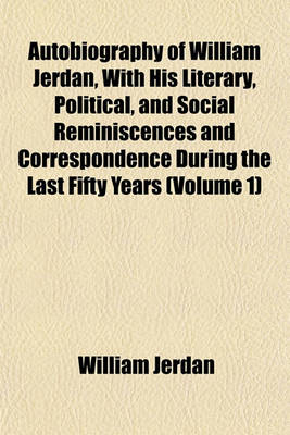 Book cover for Autobiography of William Jerdan, with His Literary, Political, and Social Reminiscences and Correspondence During the Last Fifty Years (Volume 1)