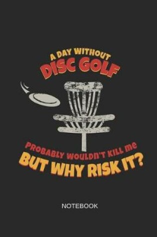 Cover of A Day Without Disc Golf Probably Wouldn't Kill Me But Why Risk It Notebook