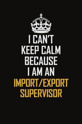 Book cover for I Can't Keep Calm Because I Am An Import/Export Supervisor