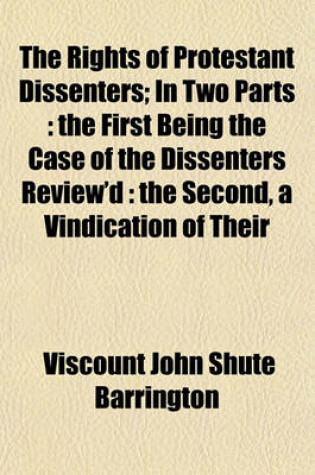 Cover of The Rights of Protestant Dissenters (Volume 1); In Two Parts the First Being the Case of the Dissenters Review'd the Second, a Vindication of Their Ri