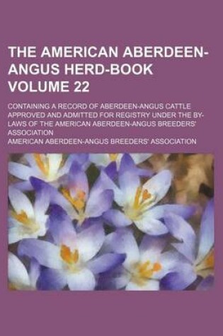 Cover of The American Aberdeen-Angus Herd-Book Volume 22; Containing a Record of Aberdeen-Angus Cattle Approved and Admitted for Registry Under the By-Laws of the American Aberdeen-Angus Breeders' Association