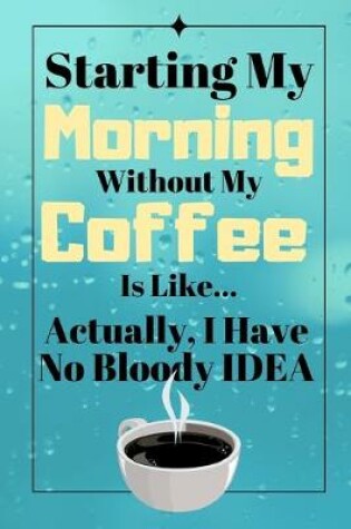 Cover of Starting My Morning Without My Coffee Is Like...Actually, I Have No Bloody Idea