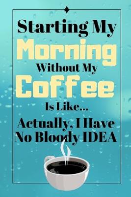 Book cover for Starting My Morning Without My Coffee Is Like...Actually, I Have No Bloody Idea