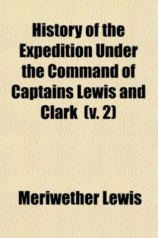 Cover of History of the Expedition Under the Command of Captains Lewis and Clark, to the Sources of the Missouri, Thence Across the Rocky Mountains and Down the River Columbia to the Pacific Ocean Volume 2; Performed During the Years 1804-5-6. by Order of the Gove