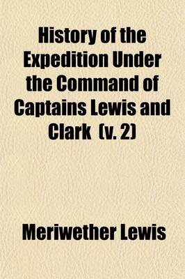 Book cover for History of the Expedition Under the Command of Captains Lewis and Clark, to the Sources of the Missouri, Thence Across the Rocky Mountains and Down the River Columbia to the Pacific Ocean Volume 2; Performed During the Years 1804-5-6. by Order of the Gove