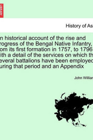 Cover of An Historical Account of the Rise and Progress of the Bengal Native Infantry, from Its First Formation in 1757, to 1796, with a Detail of the Services on Which the Several Battalions Have Been Employed During That Period and an Appendix