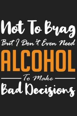 Cover of Not To Brag But I Don�t Even Need Alcohol To Make Bad Decisions