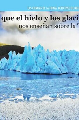 Cover of Lo Que El Hielo Y Los Glaciares Nos Enseñan Sobre La Tierra (Investigating Ice and Glaciers)