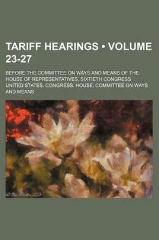 Cover of Tariff Hearings (Volume 23-27); Before the Committee on Ways and Means of the House of Representatives, Sixtieth Congress