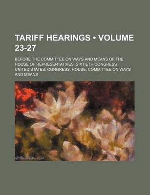 Book cover for Tariff Hearings (Volume 23-27); Before the Committee on Ways and Means of the House of Representatives, Sixtieth Congress